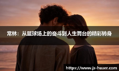 常林：从篮球场上的奋斗到人生舞台的精彩转身