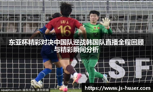 东亚杯精彩对决中国队迎战韩国队直播全程回顾与精彩瞬间分析