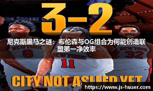 尼克斯黑马之谜：布伦森与OG组合为何能创造联盟第一净效率