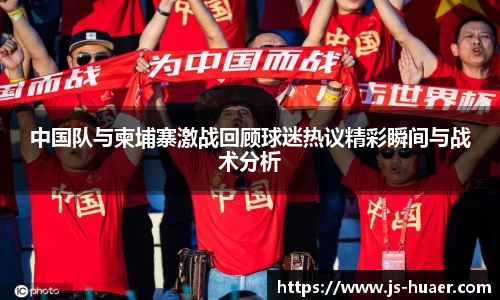 中国队与柬埔寨激战回顾球迷热议精彩瞬间与战术分析